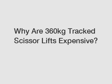 Why Are 360kg Tracked Scissor Lifts Expensive?