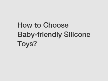 How to Choose Baby-friendly Silicone Toys?