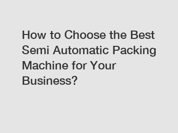 How to Choose the Best Semi Automatic Packing Machine for Your Business?