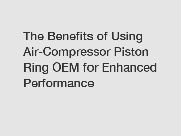 The Benefits of Using Air-Compressor Piston Ring OEM for Enhanced Performance