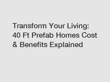 Transform Your Living: 40 Ft Prefab Homes Cost & Benefits Explained