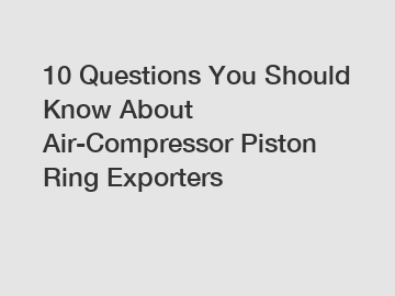 10 Questions You Should Know About Air-Compressor Piston Ring Exporters