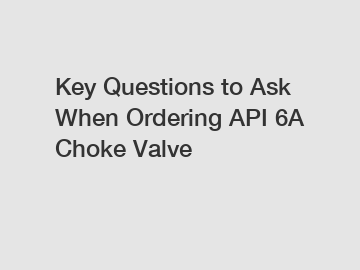 Key Questions to Ask When Ordering API 6A Choke Valve