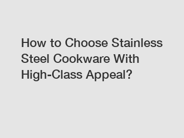 How to Choose Stainless Steel Cookware With High-Class Appeal?