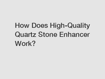 How Does High-Quality Quartz Stone Enhancer Work?