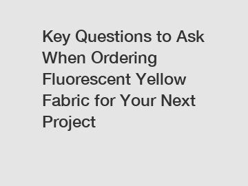 Key Questions to Ask When Ordering Fluorescent Yellow Fabric for Your Next Project