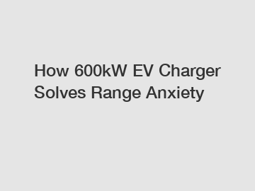 How 600kW EV Charger Solves Range Anxiety