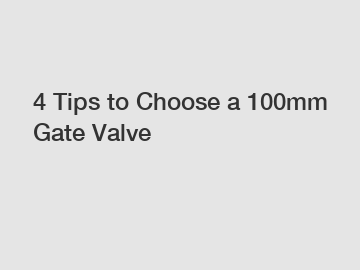 4 Tips to Choose a 100mm Gate Valve