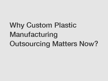 Why Custom Plastic Manufacturing Outsourcing Matters Now?