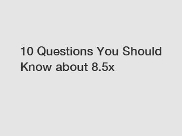 10 Questions You Should Know about 8.5x