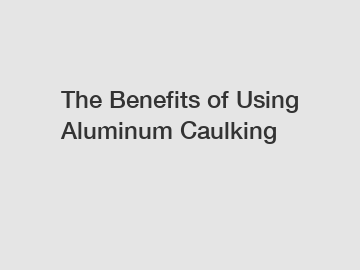 The Benefits of Using Aluminum Caulking