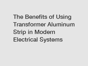 The Benefits of Using Transformer Aluminum Strip in Modern Electrical Systems