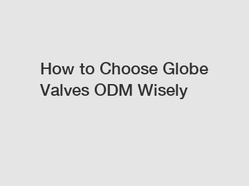 How to Choose Globe Valves ODM Wisely