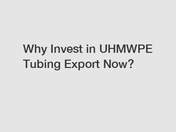 Why Invest in UHMWPE Tubing Export Now?