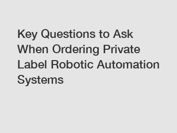 Key Questions to Ask When Ordering Private Label Robotic Automation Systems