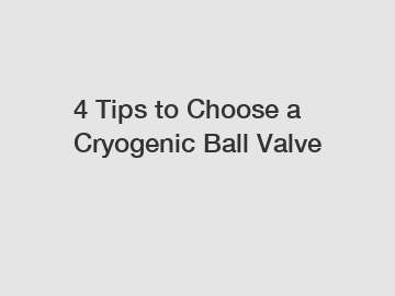 4 Tips to Choose a Cryogenic Ball Valve