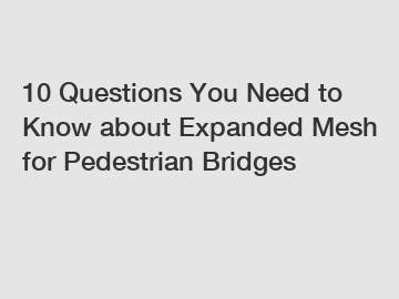 10 Questions You Need to Know about Expanded Mesh for Pedestrian Bridges