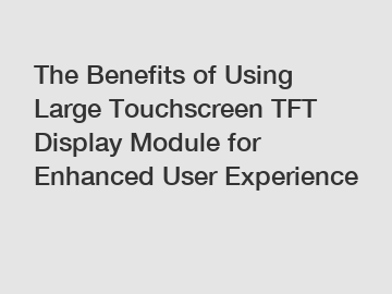 The Benefits of Using Large Touchscreen TFT Display Module for Enhanced User Experience