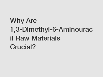 Why Are 1,3-Dimethyl-6-Aminouracil Raw Materials Crucial?