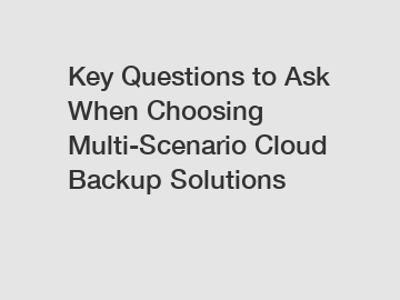 Key Questions to Ask When Choosing Multi-Scenario Cloud Backup Solutions