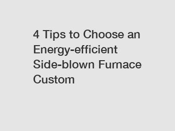 4 Tips to Choose an Energy-efficient Side-blown Furnace Custom