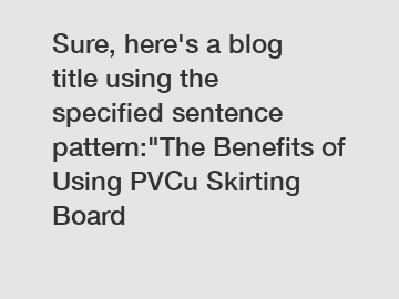 Sure, here's a blog title using the specified sentence pattern:"The Benefits of Using PVCu Skirting Board