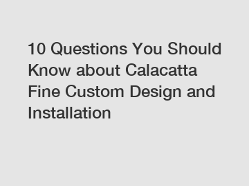 10 Questions You Should Know about Calacatta Fine Custom Design and Installation