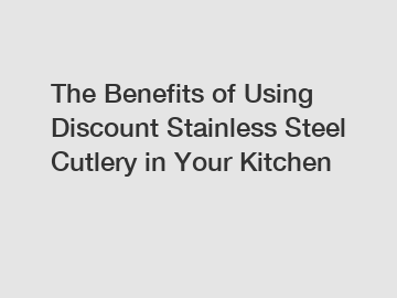 The Benefits of Using Discount Stainless Steel Cutlery in Your Kitchen