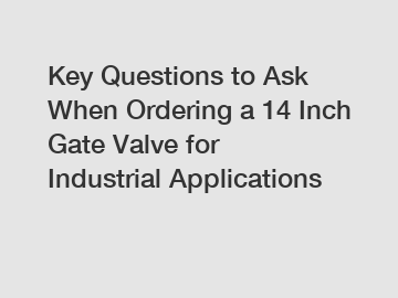 Key Questions to Ask When Ordering a 14 Inch Gate Valve for Industrial Applications