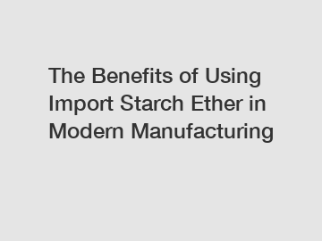 The Benefits of Using Import Starch Ether in Modern Manufacturing
