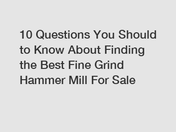 10 Questions You Should to Know About Finding the Best Fine Grind Hammer Mill For Sale
