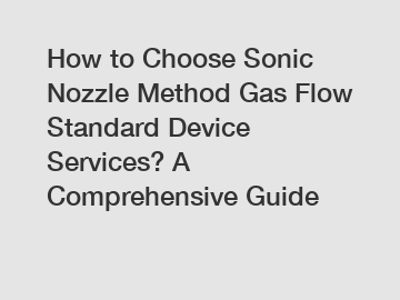 How to Choose Sonic Nozzle Method Gas Flow Standard Device Services? A Comprehensive Guide