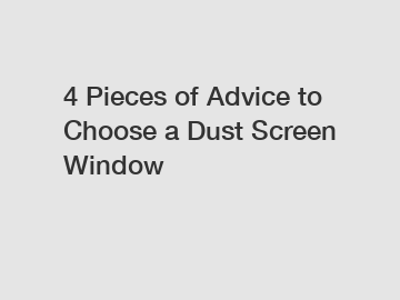 4 Pieces of Advice to Choose a Dust Screen Window