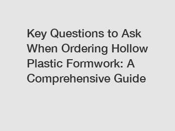 Key Questions to Ask When Ordering Hollow Plastic Formwork: A Comprehensive Guide