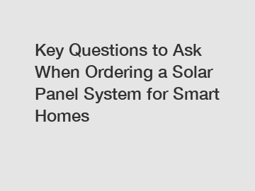 Key Questions to Ask When Ordering a Solar Panel System for Smart Homes