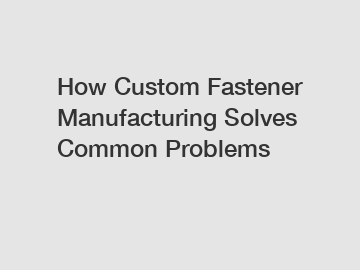 How Custom Fastener Manufacturing Solves Common Problems