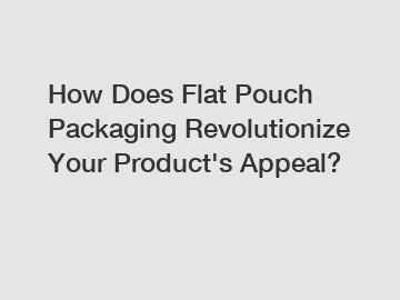 How Does Flat Pouch Packaging Revolutionize Your Product's Appeal?
