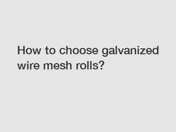 How to choose galvanized wire mesh rolls?