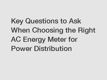 Key Questions to Ask When Choosing the Right AC Energy Meter for Power Distribution