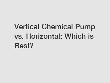 Vertical Chemical Pump vs. Horizontal: Which is Best?