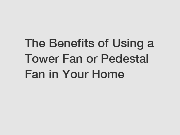 The Benefits of Using a Tower Fan or Pedestal Fan in Your Home