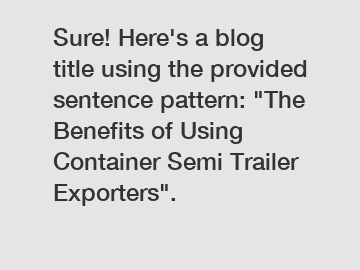 Sure! Here's a blog title using the provided sentence pattern: "The Benefits of Using Container Semi Trailer Exporters".