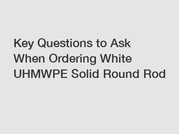 Key Questions to Ask When Ordering White UHMWPE Solid Round Rod