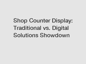 Shop Counter Display: Traditional vs. Digital Solutions Showdown