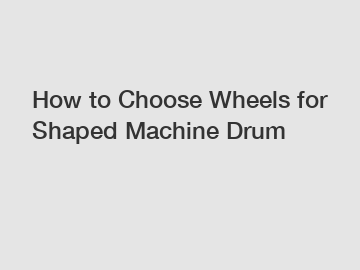 How to Choose Wheels for Shaped Machine Drum