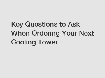 Key Questions to Ask When Ordering Your Next Cooling Tower