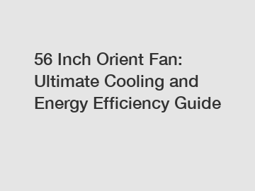 56 Inch Orient Fan: Ultimate Cooling and Energy Efficiency Guide