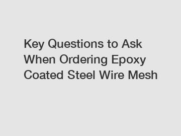 Key Questions to Ask When Ordering Epoxy Coated Steel Wire Mesh