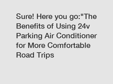 Sure! Here you go:"The Benefits of Using 24v Parking Air Conditioner for More Comfortable Road Trips