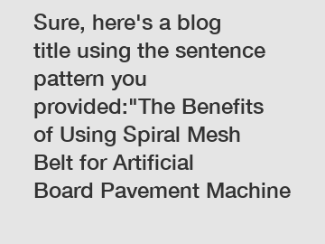 Sure, here's a blog title using the sentence pattern you provided:"The Benefits of Using Spiral Mesh Belt for Artificial Board Pavement Machine